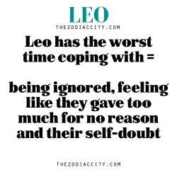 zodiaccity:  Leo has the worst time coping with = being ignored, feeling like they gave too much for no reason and their self-doubt  All true.