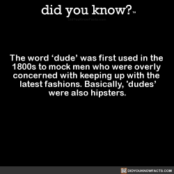 did-you-know:  The word ‘dude’ was first used in the 1800s to mock men who were overly concerned with keeping up with the latest fashions. Basically, ‘dudes’ were also hipsters. (Source, Source 2)