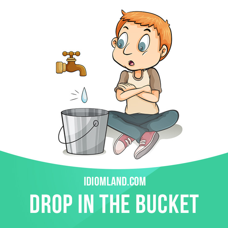 “Drop in the bucket” is a very small or unimportant amount.
Example: I know twenty dollars is just a drop in the bucket, but if everyone gave that much it would make a big difference.