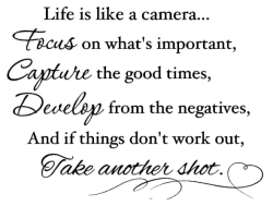zodiaccity:  Life is like a camera…. FOCUS on what’s important, CAPTURE the good times, DEVELOP from the negatives, And if things don’t work out, TAKE ANOTHER SHOT!  Words to live by