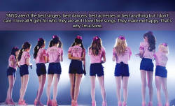 snsdconfessions:    SNSD aren’t the best singers, best dancers, best actresses or best anything but I don’t care. I love all 9 girls for who they are and I love their songs. They make me happy. That’s why I’m a Sone. 