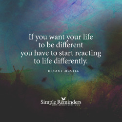 Mysimplereminders:“If You Want Your Life To Be Different You Have To Start Reacting