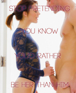 aprhoditesissy:  Stop pretendingYou knowYou’d RatherBe Her than Him