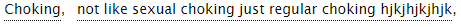 [Image Description: Tags reading “Choking, not like sexual choking just regular choking hjkhjkhjk”]T