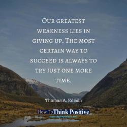 thinkpositive2:  Our greatest weakness lies in giving up. The most certain way to succeed is always to try just one more time. https://www.facebook.com/HowToThinkPositive/photos/a.220188248063902/2299293020153404/?type=3