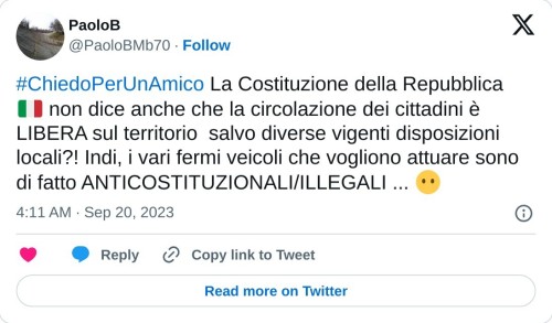 #ChiedoPerUnAmico La Costituzione della Repubblica 🇮🇹 non dice anche che la circolazione dei cittadini è LIBERA sul territorio salvo diverse vigenti disposizioni locali?! Indi, i vari fermi veicoli che vogliono attuare sono di fatto ANTICOSTITUZIONALI/ILLEGALI ... 😶  — PaoloB (@PaoloBMb70) September 20, 2023