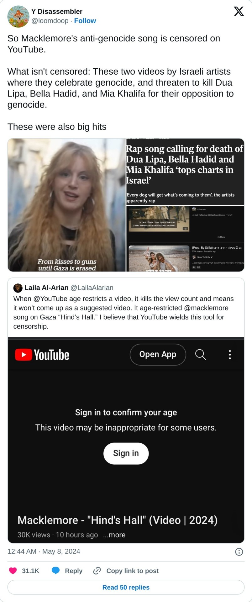So Macklemore's anti-genocide song is censored on YouTube.   What isn't censored: These two videos by Israeli artists where they celebrate genocide, and threaten to kill Dua Lipa, Bella Hadid, and Mia Khalifa for their opposition to genocide.   These were also big hits https://t.co/qOr9CCt3ZU pic.twitter.com/9BebHoGx0p  — Y Disassembler (@loomdoop) May 8, 2024