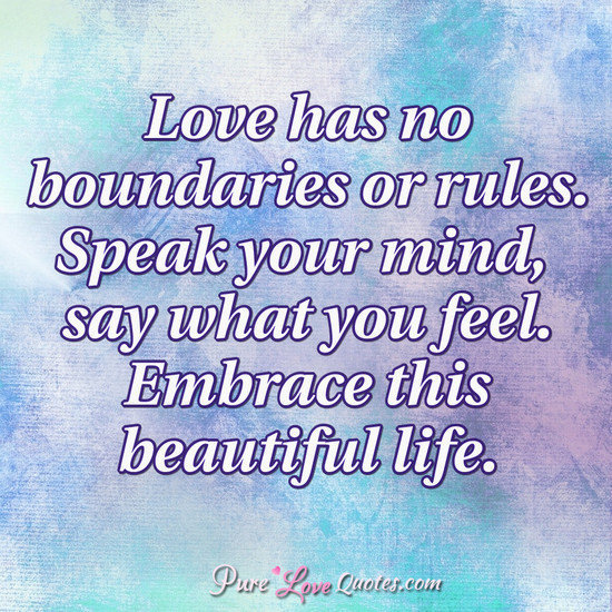 Pure Love Quotes on Tumblr: Love has no boundaries or rules. Speak your  mind, say what you feel. Embrace this beautiful life.