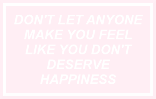 myglitterkitty:Don’t let anyonemake you feel like you don’t deserve happiness.