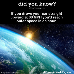 did-you-kno:  If you drove your car straight upward at 60 MPH you’d reach outer space in an hour.   Source