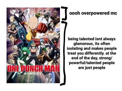 A poster for the show "One Punch Man". There is text off to one side, next to specific sections of the poster to represent what the viewer thinks/feels at different parts of the story.

The first section, indicating the very beginning of the story, reads: "Ooh overpowered main character".

The second section, indicating the rest of the story, reads: "Being talented isn't always glamorous, it's often isolating and makes people treat you differently. At the end of the day, strong/powerful/talented people are just people".