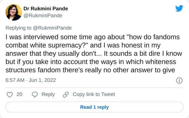 I was interviewed some time ago about "how do fandoms combat white supremacy?" and I was honest in my answer that they usually don't... It sounds a bit dire I know but if you take into account the ways in which whiteness structures fandom there's really no other answer to give — Dr Rukmini Pande (@RukminiPande) June 1, 2022