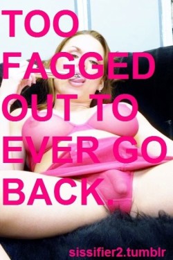 Your too fagged out to back now, sissies, you are a Cock loving sissy faggot, it doesn&rsquo;t matter who knows, now stop wasting time ans start getting Cock!