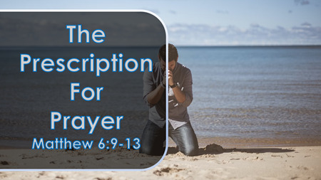 The Prescription For Prayer (Matthew 6:9-13)