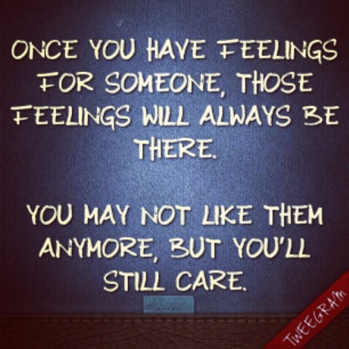 QUOTE OF THE DAY: “Once you have feelings for someone, those feelings will always be there. You may not like them anymore, but you’ll still care.” ❤