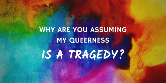 White text over an abstract, vibrant rainbow-colored background that reads: why are you assuming my queerness is a tragedy?