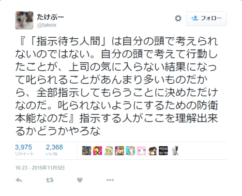 dekoi2501post: たけぶーさんはTwitterを使っています: “『「指示待ち人間」は自分の頭で考えられないのではない。自分の頭で考えて行動したことが、上司の気に入らない結果になって叱られることがあんまり多いものだから、全部指示してもらうことに決めただけなのだ。叱られないようにするための防衛本能なのだ』指示する人がここを理解出来るかどうかやろな”