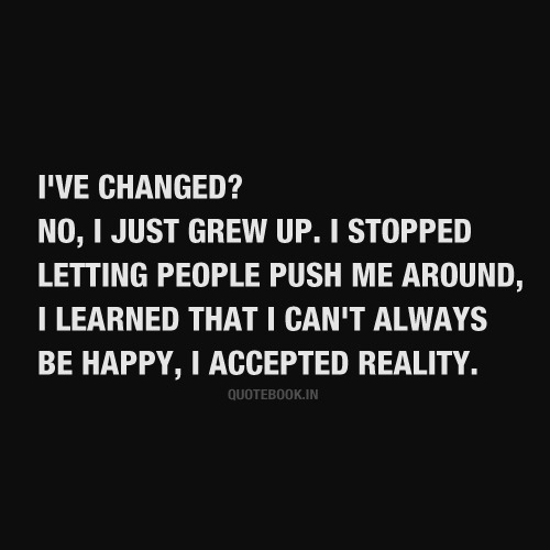 quotebook-in:  I’ve changed? No, I just grew up. I stopped letting people push me around, I learned that I can’t always be happy, I accepted reality. 