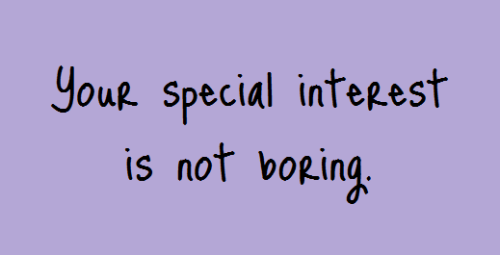 thingsiwanttheworldtoknow:Your special interest is not dumb, boring or childish. It is real and it is yours. Don’t be ashamed of what you love.