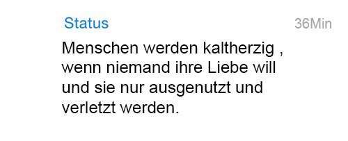 whatsapp-status:   Menschen werden kaltherzig, wenn niemand ihre Liebe will und sie nur ausgenutzt und verletzt werden. 