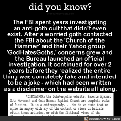 did-you-kno:  The FBI spent years investigating  an anti-goth cult that didn’t even  exist. After a worried goth contacted  the FBI about the ‘Church of the  Hammer’ and their Yahoo group  &lsquo;GodHatesGoths,’ concerns grew and  the Bureau launched