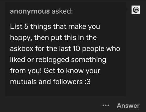 List 5 Things That Make You Happy, Then Put This In The Askbox For The Last 10 People Who Liked Or Reblogged