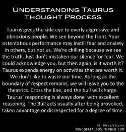 gentlechamomile:  Taurus gives the side eye to overly aggressive and obnoxious people. We see beyond the front. Your ostentatious performance may instill fear and anxiety in others, but not us. We’re chilling because we see the truth. Just don’t mistaken