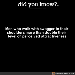 did-you-know:  Men who walk with swagger in their shoulders more than double their level of perceived attractiveness. (Source, Source 2)