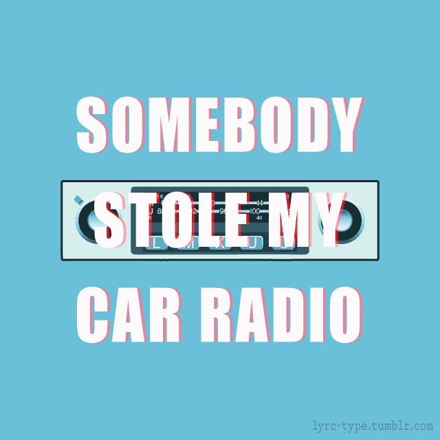 Lyrics In Type — “Cause somebody stole My car radio And now I just...