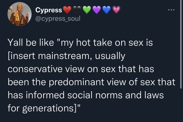 screenshot of tweet by user cypress_soul which says "Yall be like 'my hot take on sex is [insert mainstream, usually conservative view on sex that has been the predominant view of sex that has informed social norms and laws for generations"