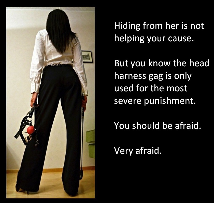 Hiding from her is not helping your cause.But you know the head harness gag is only
