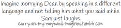 carry-on-my-wayward-imagines:  “Querido, sabes que te amo, pero en serio   deberías  de tomar menos,” you said with a small sigh, sitting on the armrest of Dean’s chair. “No es bueno para tu salud.” “Babe, please don’t speak in tongues