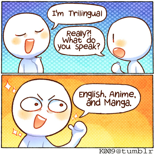 k009:  I’m also proficient in the Yaoi and Yuri dialect