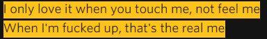   I only call you when it’s half past, fiveThe only time that I’ll be by, your, sideI only love it when you touch me, not feel meWhen I’m fucked up, that’s the real meWhen I’m fucked up, that’s the real me, yeahI only