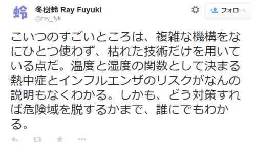 highlandvalley: 冬樹蛉 Ray FuyukiさんはTwitterを使っています: “こいつのすごいところは、複雑な機構をなにひとつ使わず、枯れた技術だけを用いている点だ。温度と湿度の関数として決まる熱中症とインフルエンザのリスクがなんの説明もなくわかる。しかも、どう対策すれば危険域を脱するかまで、誰にでもわかる。