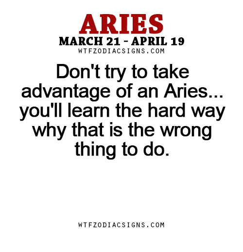 wtfzodiacsigns:  Don’t try to take advantage of an Aries… you’ll learn the