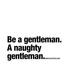 kinkyquotes:  Be a gentleman. A naughty gentleman. 