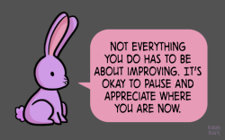 positivedoodles:  [drawing of a purple rabbit saying “Not everything you do has to be about improving. It’s okay to pause and appreciate where you are now.” in a pink speech bubble on a gray background.]