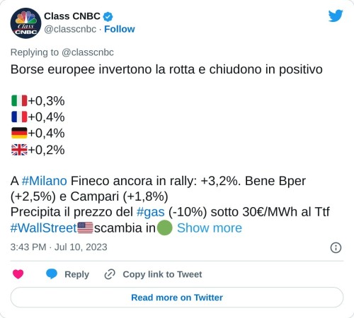 Borse europee invertono la rotta e chiudono in positivo  🇮🇹+0,3% 🇫🇷+0,4% 🇩🇪+0,4% 🇬🇧+0,2%  A #Milano Fineco ancora in rally: +3,2%. Bene Bper (+2,5%) e Campari (+1,8%) Precipita il prezzo del #gas (-10%) sotto 30€/MWh al Ttf#WallStreet🇺🇸scambia in🟢  — Class CNBC (@classcnbc) July 10, 2023