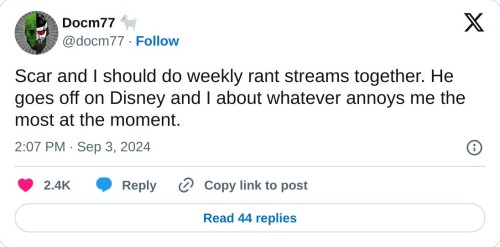 "Scar and I should do weekly rant streams together. He goes off on Disney and I about whatever annoys me the most at the moment."
— Docm77 🐐 September 3, 2024