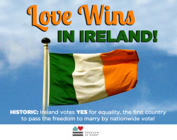 freedomtomarry:  Historic: With a landslide victory, Ireland is the first country in the world to pass the freedom to marry by popular referendum! Reblog this to celebrate this wonderful step forward: http://bit.ly/1AlvMNy