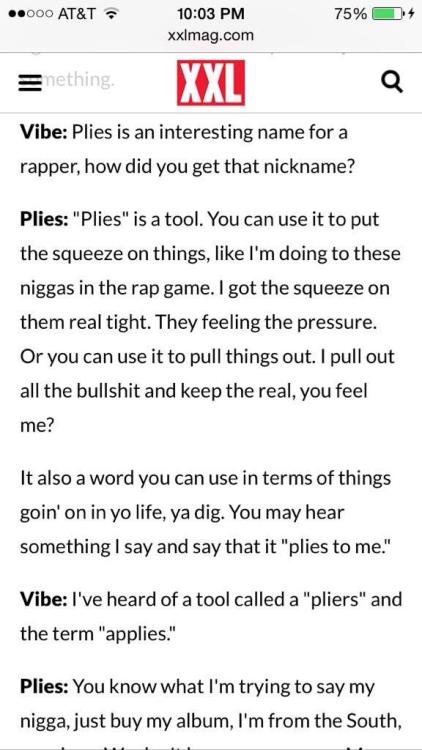 solarsensei:brownglucose:  orangieporangiepuddingpie:  dead.  I never knew this. Plies is really supposed to be Pliers.   “Nigga, just buy my album, I’m from the south” is the best thing I have ever heard. Plies is a gift from god.  I thought