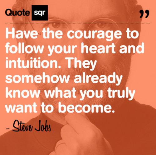 Have the courage to follow your heart and intuition. They somehow already know what you truly want t