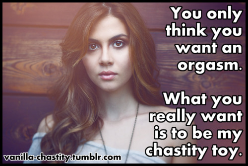 vanilla-chastity:  You only think you want an orgasm. What you really want is to be my chastity toy.