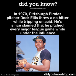 did-you-kno:  In 1970, Pittsburgh Pirates pitcher Dock Ellis threw a no-hitter while tripping on acid. He’s since claimed that he pitched every major league game while under the influence. Source