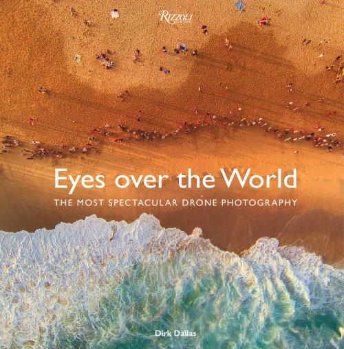 New from Rizzoli, Eyes Over the World: The Most spectacular Drone Photography, by Dirk Dallas.