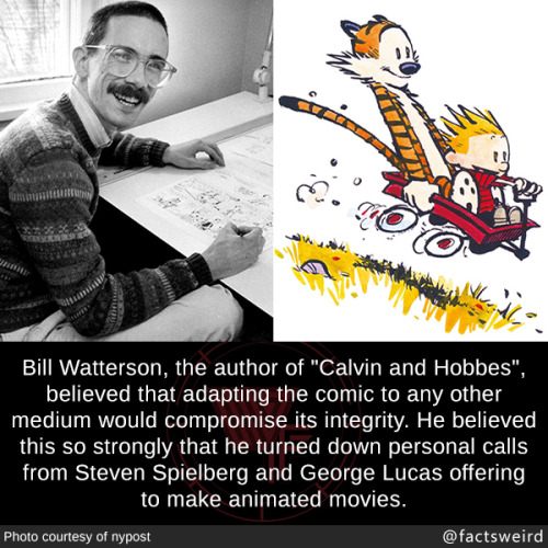 mindblowingfactz:  Bill Watterson, the author of “Calvin and Hobbes”, believed that adapting the comic to any other medium would compromise its integrity. He believed this so strongly that he turned down personal calls from Steven Spielberg and George