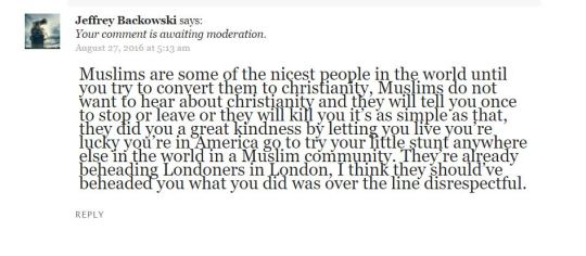 liberty-has-died:    Muslims are some of the nicest people in the world until you try to convert them to christianity, Muslims do not want to hear about christianity and they will tell you once to stop or leave or they will kill you it’s as simple as