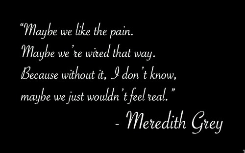 derek&ndash;mcdreamy:  maybe we like the pain 