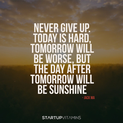 “Never give up. Today is hard, tomorrow will be worse, but the day after tomorrow will be sunshine.”